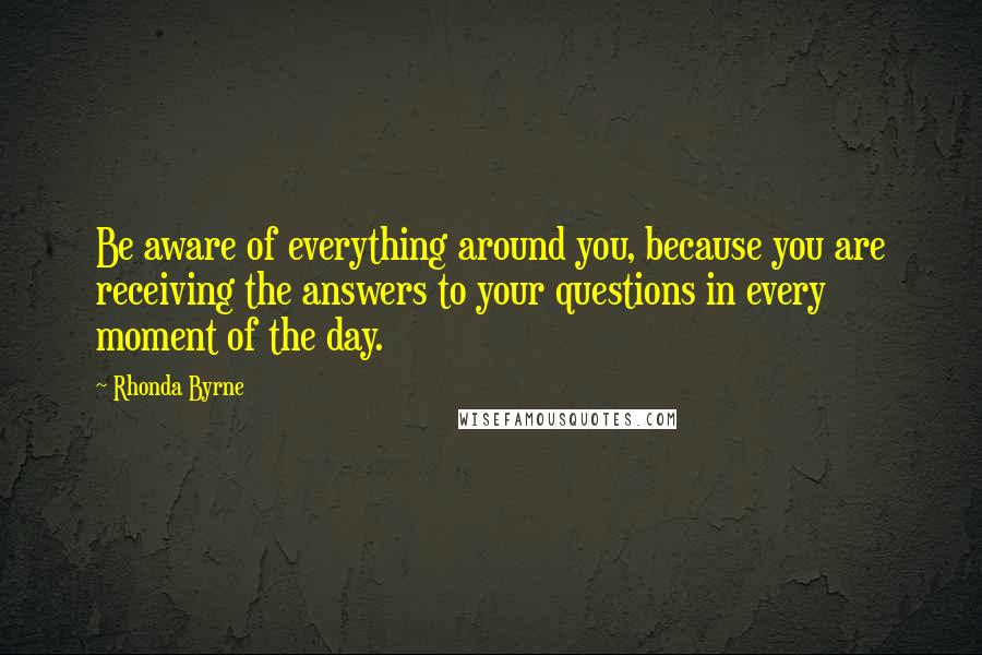 Rhonda Byrne Quotes: Be aware of everything around you, because you are receiving the answers to your questions in every moment of the day.