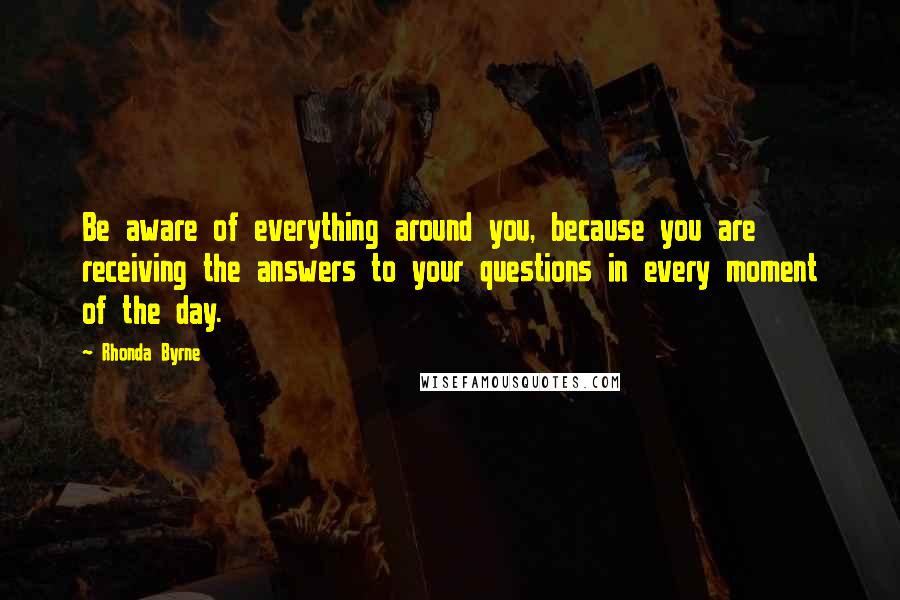 Rhonda Byrne Quotes: Be aware of everything around you, because you are receiving the answers to your questions in every moment of the day.