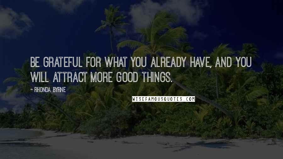 Rhonda Byrne Quotes: Be grateful for what you already have, and you will attract more good things.