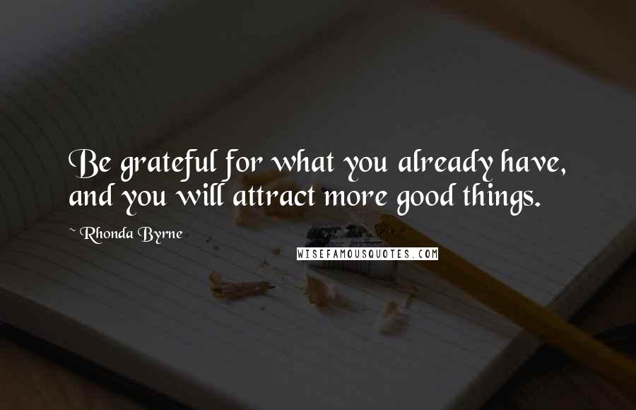 Rhonda Byrne Quotes: Be grateful for what you already have, and you will attract more good things.