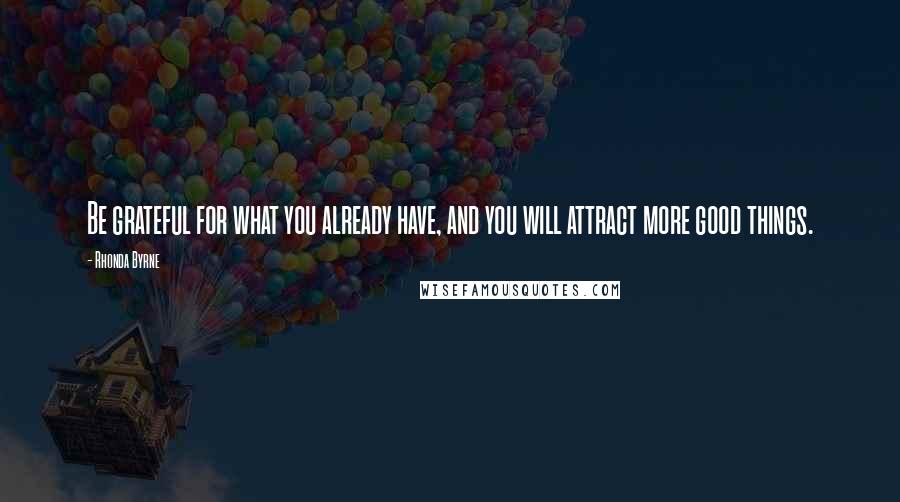 Rhonda Byrne Quotes: Be grateful for what you already have, and you will attract more good things.