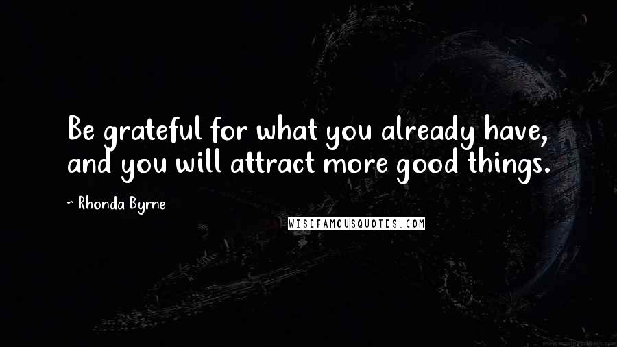 Rhonda Byrne Quotes: Be grateful for what you already have, and you will attract more good things.