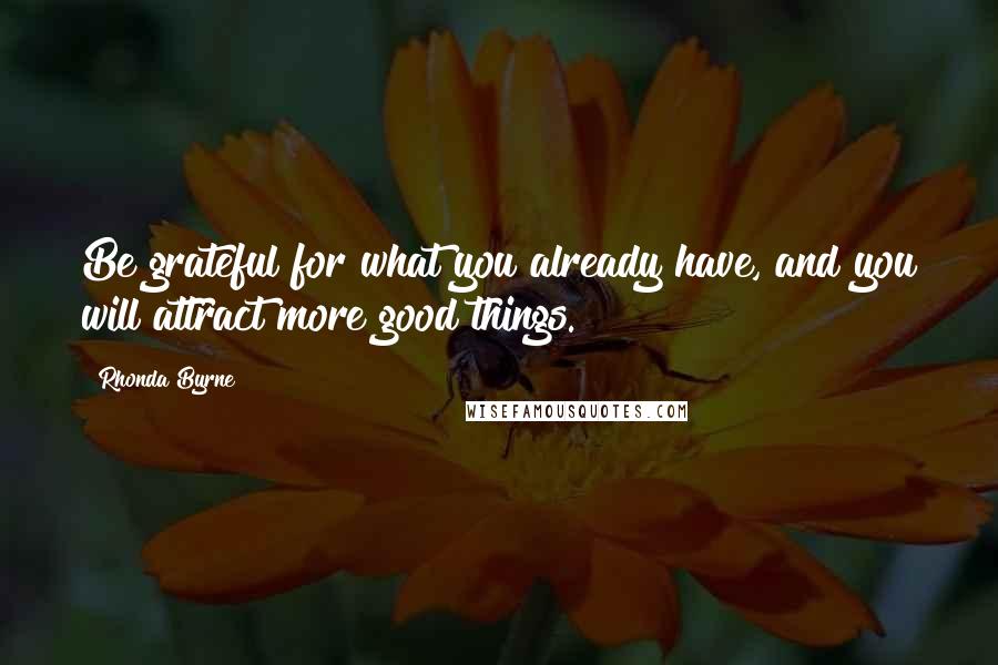 Rhonda Byrne Quotes: Be grateful for what you already have, and you will attract more good things.