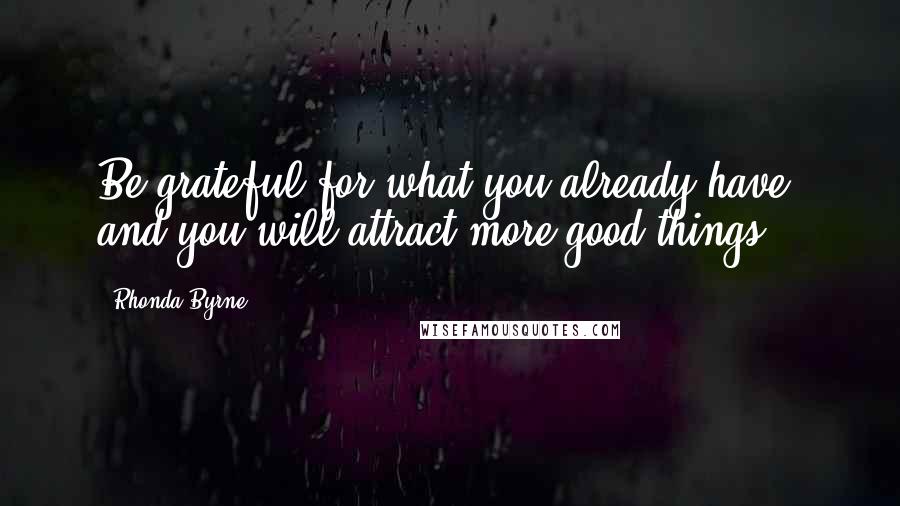 Rhonda Byrne Quotes: Be grateful for what you already have, and you will attract more good things.