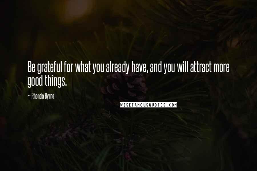 Rhonda Byrne Quotes: Be grateful for what you already have, and you will attract more good things.