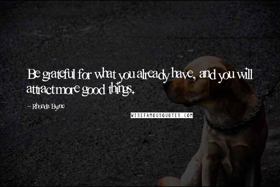 Rhonda Byrne Quotes: Be grateful for what you already have, and you will attract more good things.