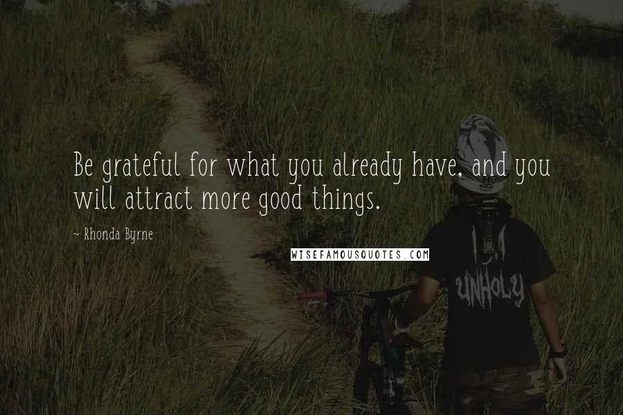 Rhonda Byrne Quotes: Be grateful for what you already have, and you will attract more good things.