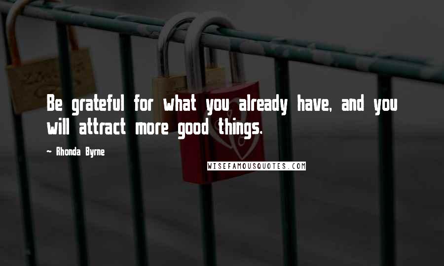 Rhonda Byrne Quotes: Be grateful for what you already have, and you will attract more good things.