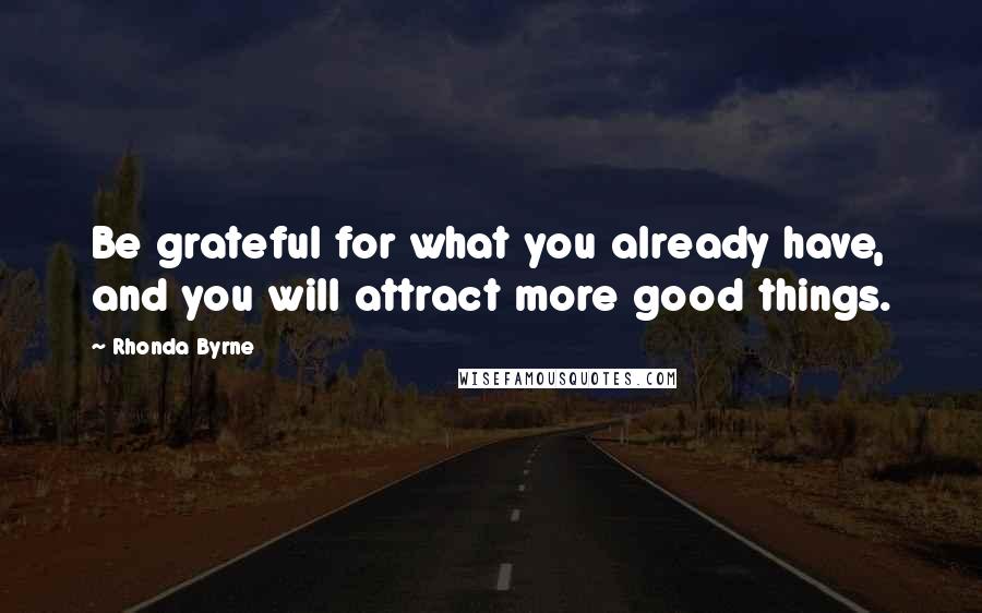 Rhonda Byrne Quotes: Be grateful for what you already have, and you will attract more good things.