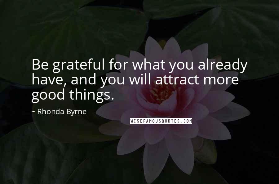 Rhonda Byrne Quotes: Be grateful for what you already have, and you will attract more good things.