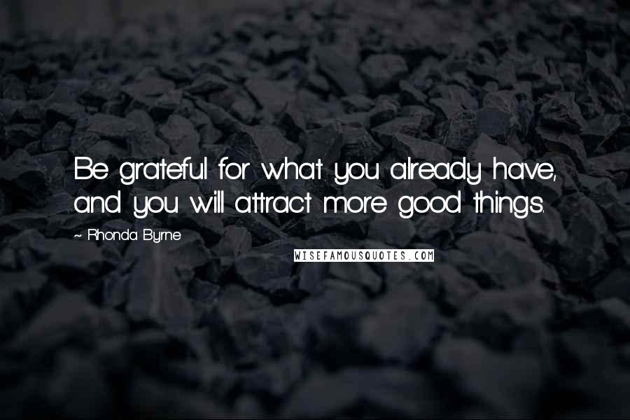 Rhonda Byrne Quotes: Be grateful for what you already have, and you will attract more good things.