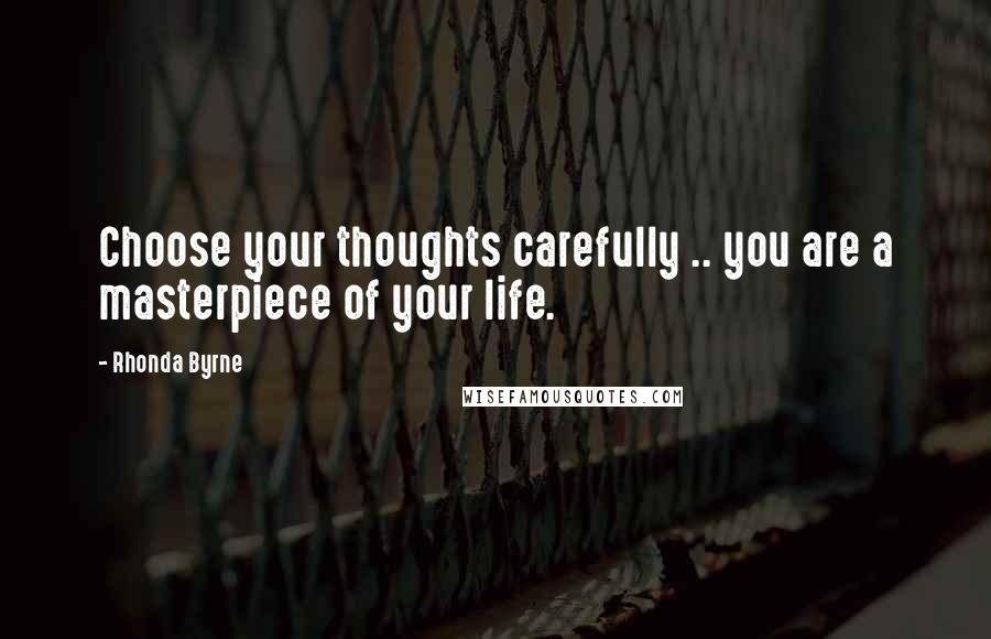 Rhonda Byrne Quotes: Choose your thoughts carefully .. you are a masterpiece of your life.