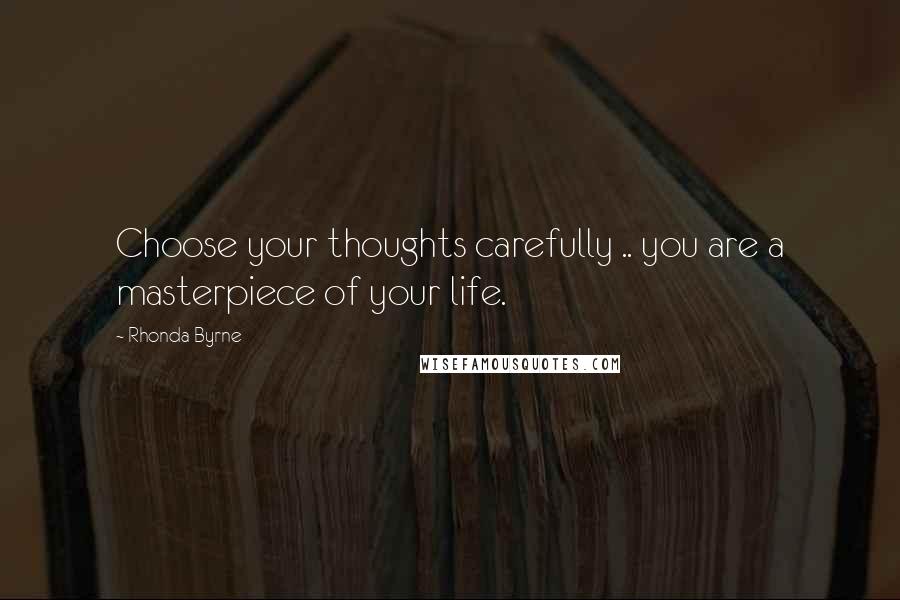 Rhonda Byrne Quotes: Choose your thoughts carefully .. you are a masterpiece of your life.