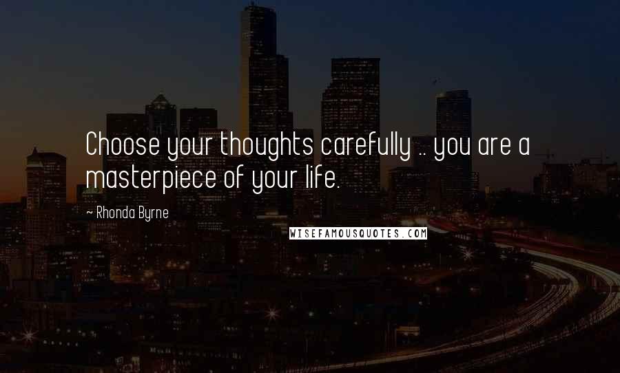 Rhonda Byrne Quotes: Choose your thoughts carefully .. you are a masterpiece of your life.