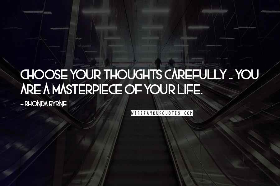 Rhonda Byrne Quotes: Choose your thoughts carefully .. you are a masterpiece of your life.