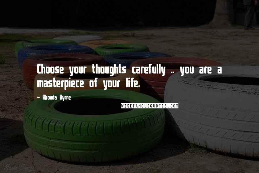 Rhonda Byrne Quotes: Choose your thoughts carefully .. you are a masterpiece of your life.