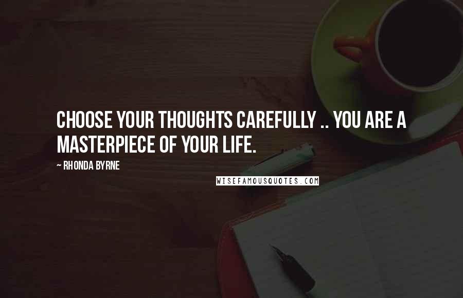 Rhonda Byrne Quotes: Choose your thoughts carefully .. you are a masterpiece of your life.