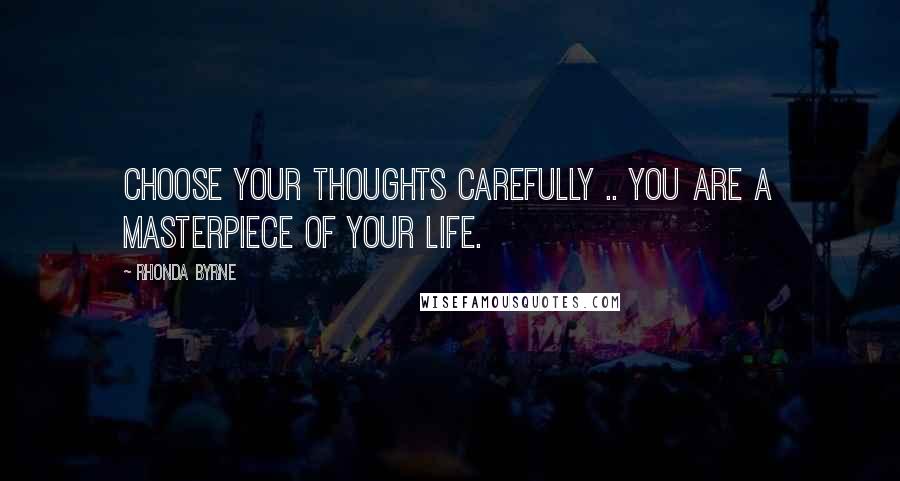 Rhonda Byrne Quotes: Choose your thoughts carefully .. you are a masterpiece of your life.