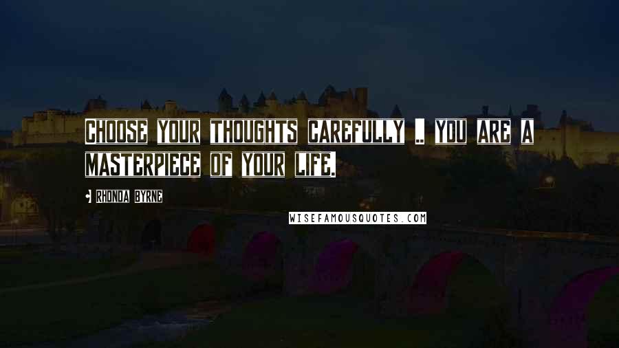 Rhonda Byrne Quotes: Choose your thoughts carefully .. you are a masterpiece of your life.