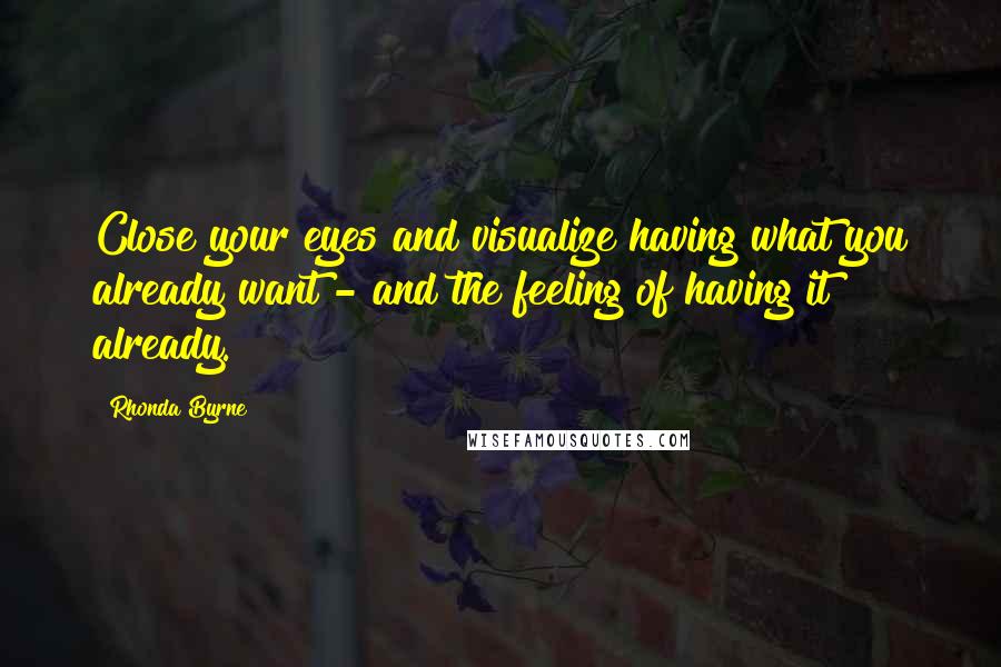 Rhonda Byrne Quotes: Close your eyes and visualize having what you already want - and the feeling of having it already.