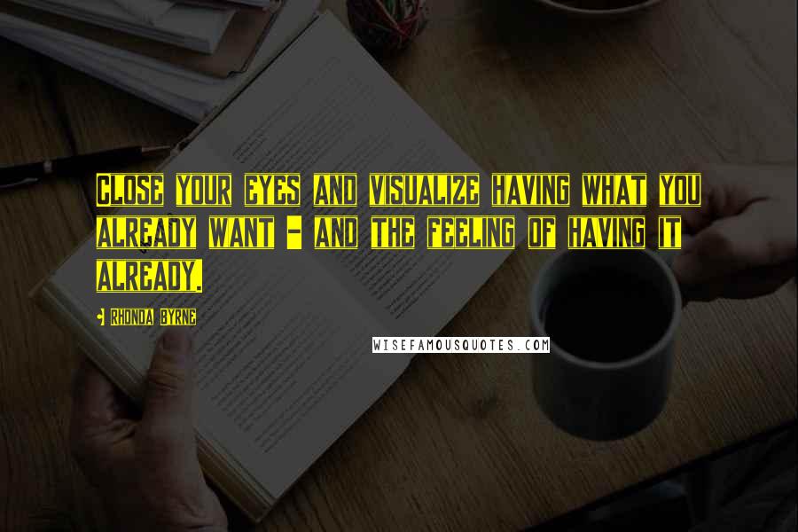 Rhonda Byrne Quotes: Close your eyes and visualize having what you already want - and the feeling of having it already.