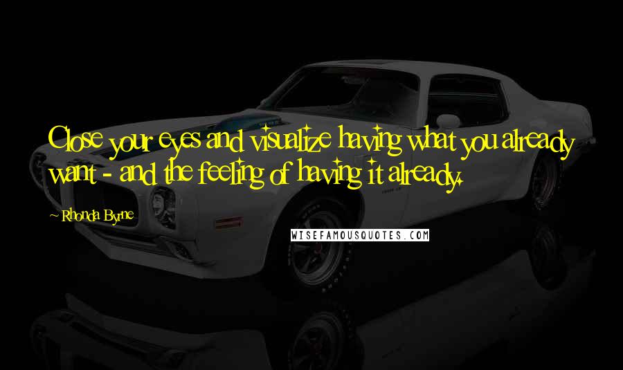 Rhonda Byrne Quotes: Close your eyes and visualize having what you already want - and the feeling of having it already.