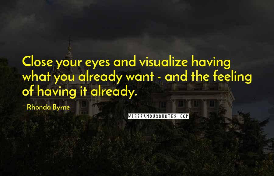 Rhonda Byrne Quotes: Close your eyes and visualize having what you already want - and the feeling of having it already.