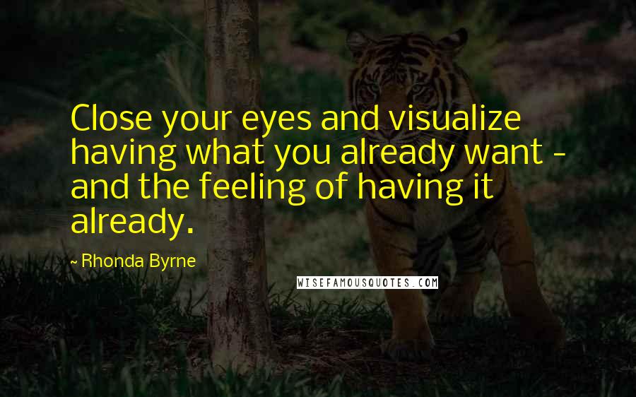 Rhonda Byrne Quotes: Close your eyes and visualize having what you already want - and the feeling of having it already.