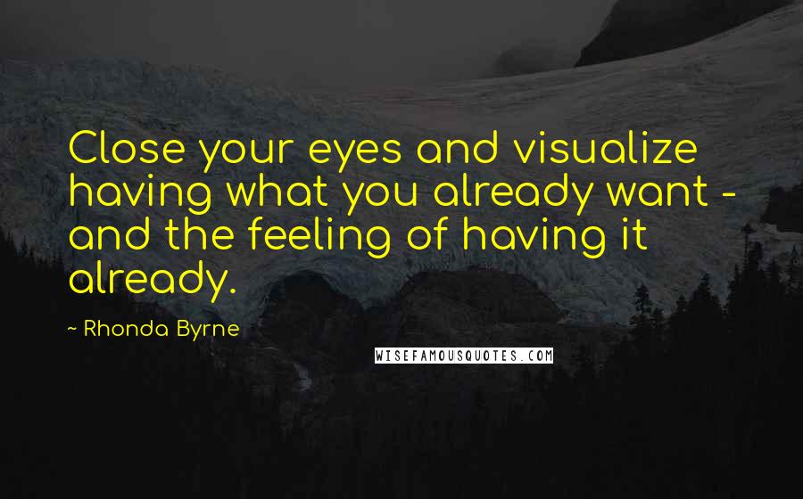 Rhonda Byrne Quotes: Close your eyes and visualize having what you already want - and the feeling of having it already.