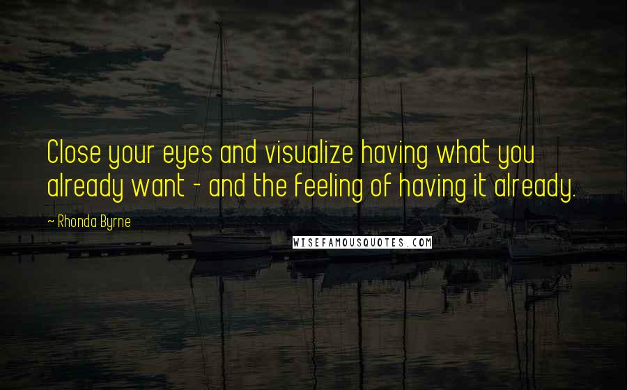 Rhonda Byrne Quotes: Close your eyes and visualize having what you already want - and the feeling of having it already.