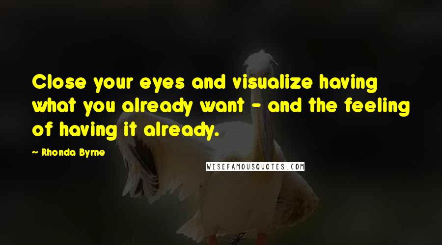 Rhonda Byrne Quotes: Close your eyes and visualize having what you already want - and the feeling of having it already.