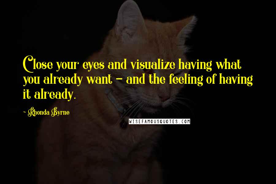 Rhonda Byrne Quotes: Close your eyes and visualize having what you already want - and the feeling of having it already.