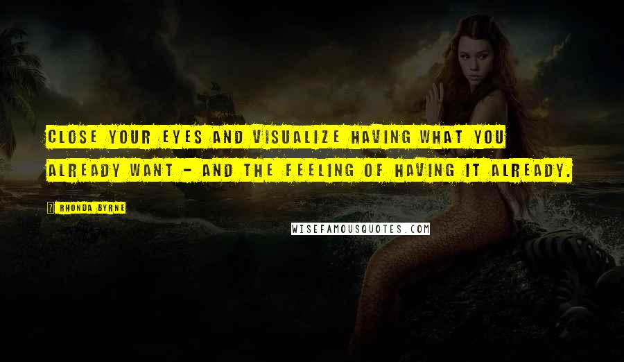 Rhonda Byrne Quotes: Close your eyes and visualize having what you already want - and the feeling of having it already.