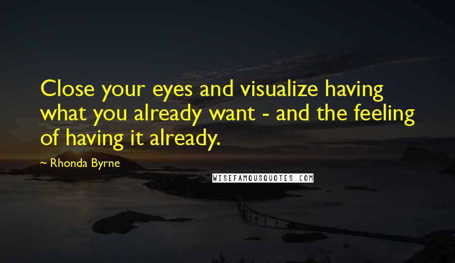 Rhonda Byrne Quotes: Close your eyes and visualize having what you already want - and the feeling of having it already.