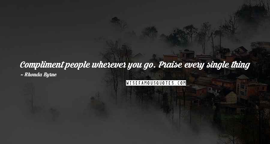 Rhonda Byrne Quotes: Compliment people wherever you go. Praise every single thing you see. Be a ray of sunshine to everyone you meet.