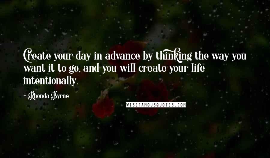 Rhonda Byrne Quotes: Create your day in advance by thinking the way you want it to go, and you will create your life intentionally.