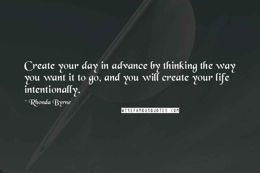 Rhonda Byrne Quotes: Create your day in advance by thinking the way you want it to go, and you will create your life intentionally.