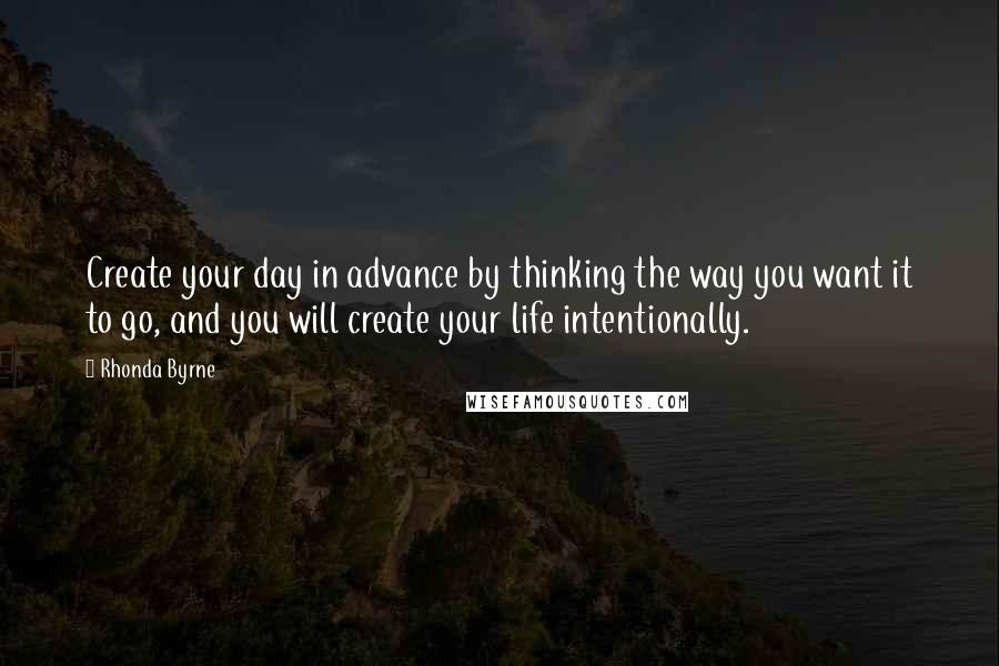 Rhonda Byrne Quotes: Create your day in advance by thinking the way you want it to go, and you will create your life intentionally.