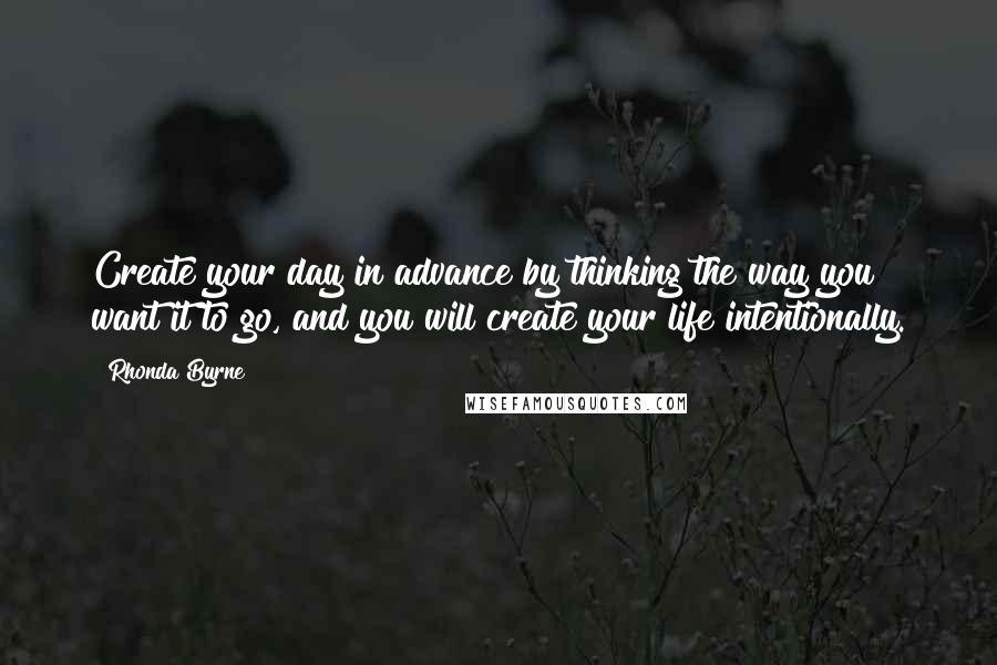 Rhonda Byrne Quotes: Create your day in advance by thinking the way you want it to go, and you will create your life intentionally.