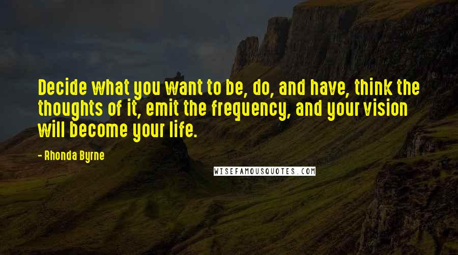 Rhonda Byrne Quotes: Decide what you want to be, do, and have, think the thoughts of it, emit the frequency, and your vision will become your life.