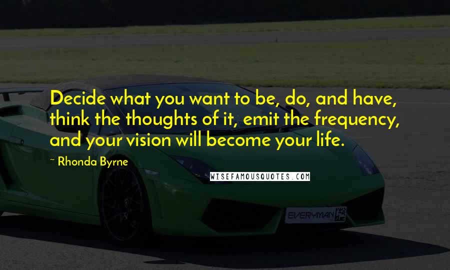 Rhonda Byrne Quotes: Decide what you want to be, do, and have, think the thoughts of it, emit the frequency, and your vision will become your life.