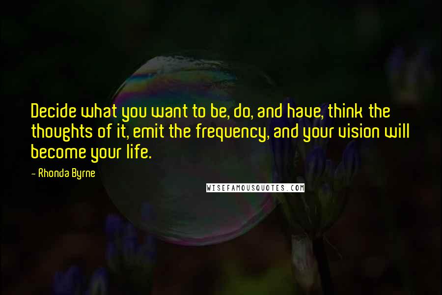 Rhonda Byrne Quotes: Decide what you want to be, do, and have, think the thoughts of it, emit the frequency, and your vision will become your life.