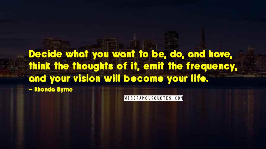 Rhonda Byrne Quotes: Decide what you want to be, do, and have, think the thoughts of it, emit the frequency, and your vision will become your life.