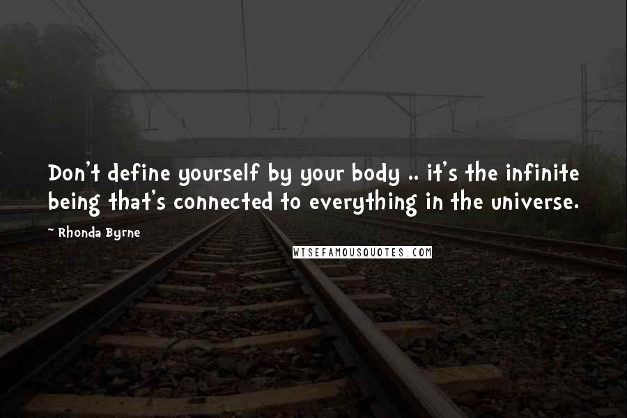 Rhonda Byrne Quotes: Don't define yourself by your body .. it's the infinite being that's connected to everything in the universe.