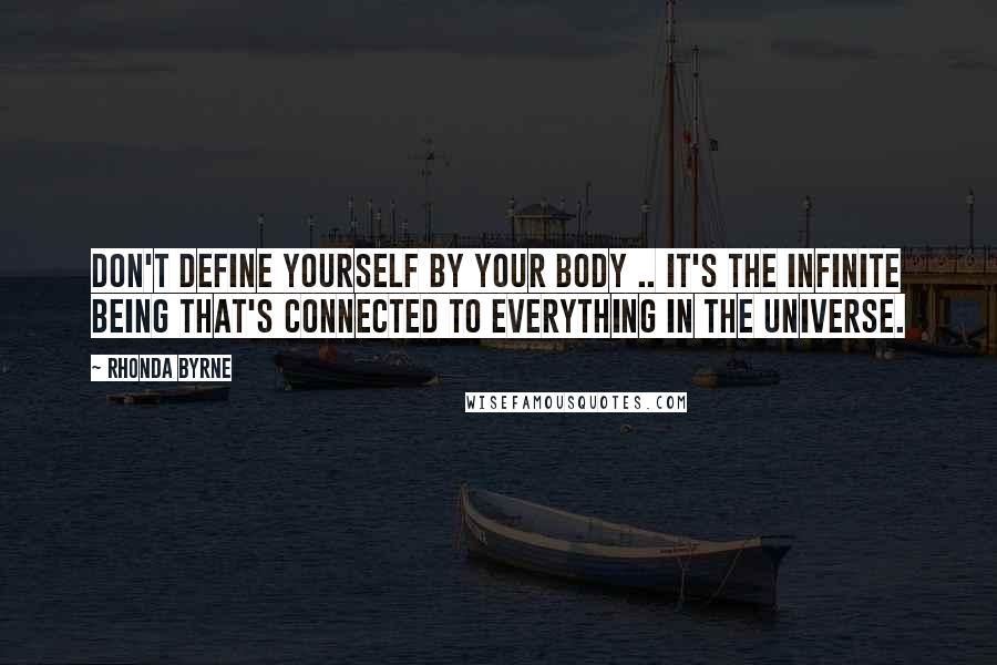 Rhonda Byrne Quotes: Don't define yourself by your body .. it's the infinite being that's connected to everything in the universe.