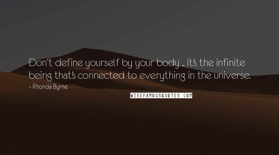 Rhonda Byrne Quotes: Don't define yourself by your body .. it's the infinite being that's connected to everything in the universe.