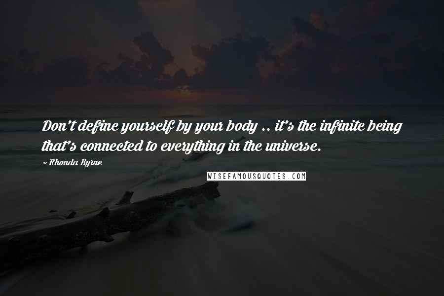 Rhonda Byrne Quotes: Don't define yourself by your body .. it's the infinite being that's connected to everything in the universe.