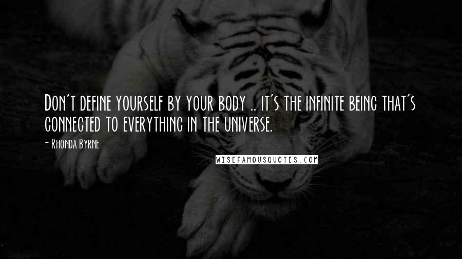 Rhonda Byrne Quotes: Don't define yourself by your body .. it's the infinite being that's connected to everything in the universe.