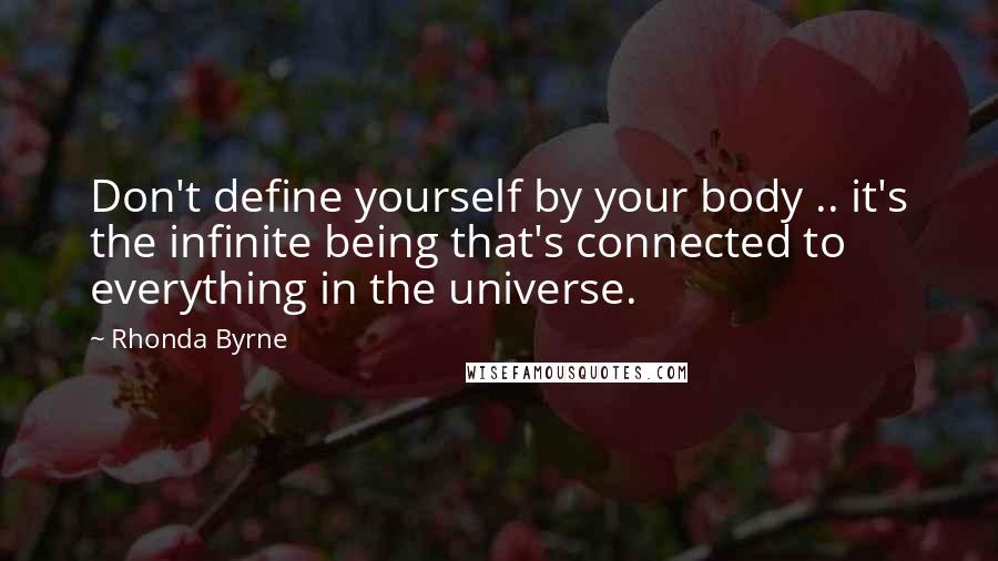 Rhonda Byrne Quotes: Don't define yourself by your body .. it's the infinite being that's connected to everything in the universe.