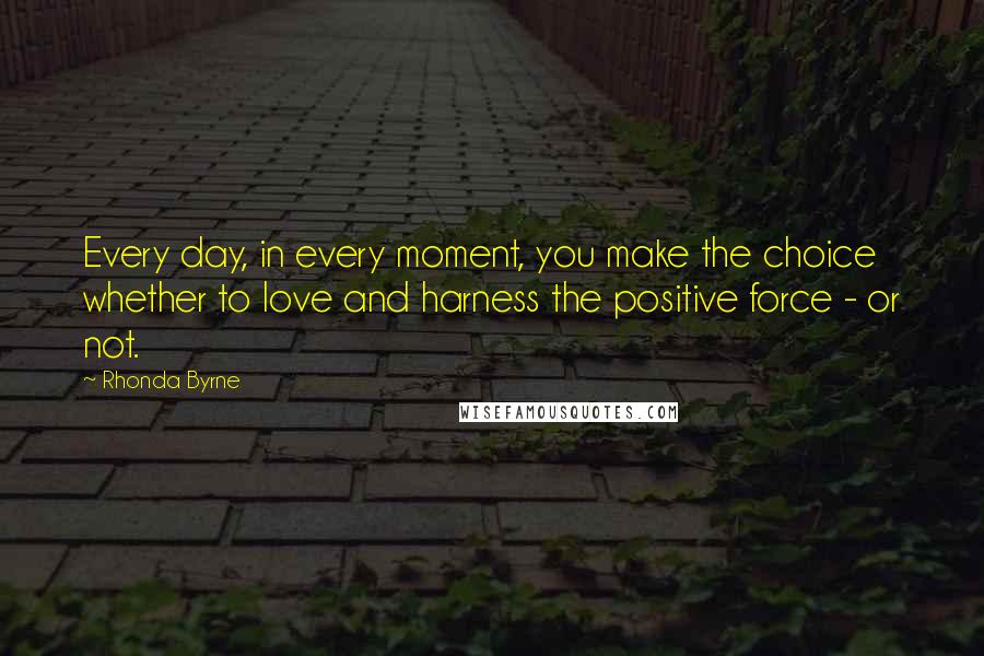 Rhonda Byrne Quotes: Every day, in every moment, you make the choice whether to love and harness the positive force - or not.